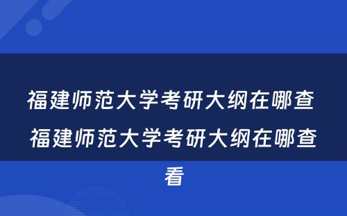 福建师范大学考研大纲在哪查 福建师范大学考研大纲在哪查看