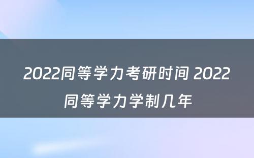 2022同等学力考研时间 2022同等学力学制几年