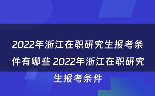 2022年浙江在职研究生报考条件有哪些 2022年浙江在职研究生报考条件