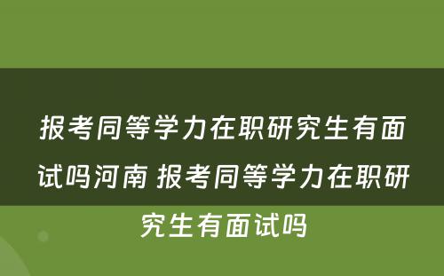 报考同等学力在职研究生有面试吗河南 报考同等学力在职研究生有面试吗