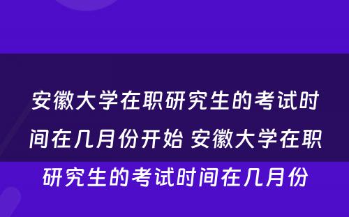 安徽大学在职研究生的考试时间在几月份开始 安徽大学在职研究生的考试时间在几月份