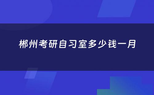 郴州考研自习室多少钱一月