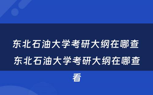 东北石油大学考研大纲在哪查 东北石油大学考研大纲在哪查看