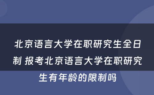 北京语言大学在职研究生全日制 报考北京语言大学在职研究生有年龄的限制吗