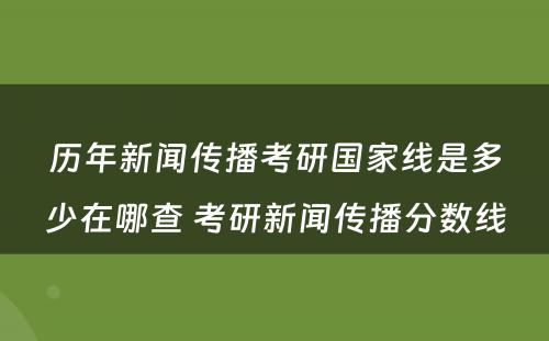 历年新闻传播考研国家线是多少在哪查 考研新闻传播分数线