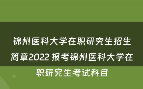 锦州医科大学在职研究生招生简章2022 报考锦州医科大学在职研究生考试科目