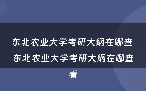 东北农业大学考研大纲在哪查 东北农业大学考研大纲在哪查看