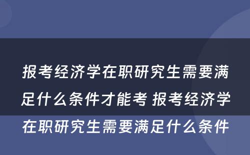 报考经济学在职研究生需要满足什么条件才能考 报考经济学在职研究生需要满足什么条件