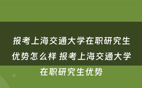 报考上海交通大学在职研究生优势怎么样 报考上海交通大学在职研究生优势