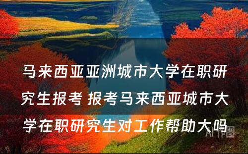 马来西亚亚洲城市大学在职研究生报考 报考马来西亚城市大学在职研究生对工作帮助大吗