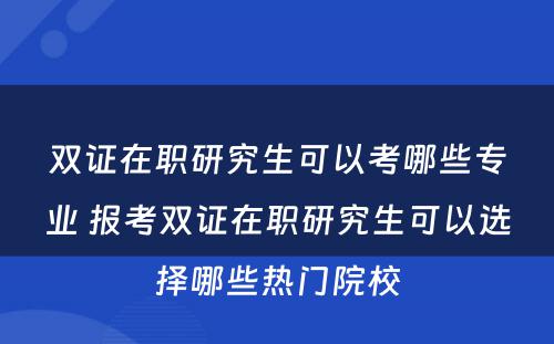 双证在职研究生可以考哪些专业 报考双证在职研究生可以选择哪些热门院校