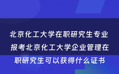 北京化工大学在职研究生专业 报考北京化工大学企业管理在职研究生可以获得什么证书