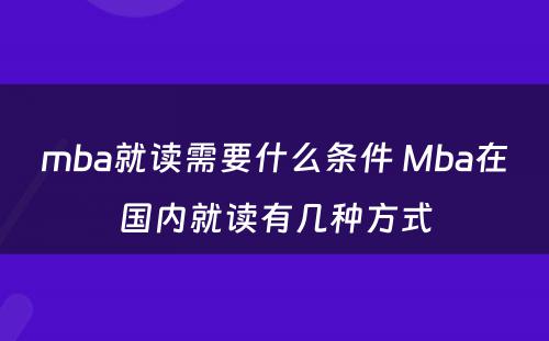 mba就读需要什么条件 Mba在国内就读有几种方式