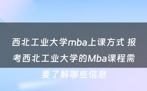 西北工业大学mba上课方式 报考西北工业大学的Mba课程需要了解哪些信息