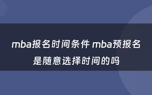 mba报名时间条件 mba预报名是随意选择时间的吗