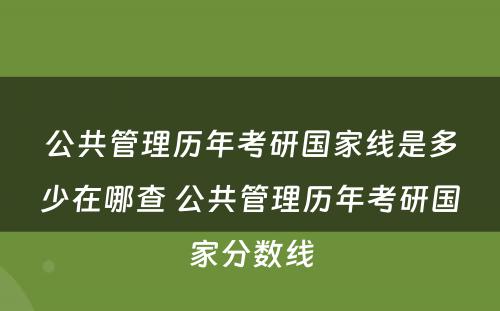 公共管理历年考研国家线是多少在哪查 公共管理历年考研国家分数线