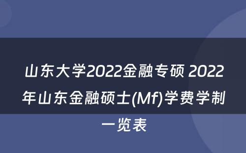 山东大学2022金融专硕 2022年山东金融硕士(Mf)学费学制一览表