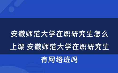 安徽师范大学在职研究生怎么上课 安徽师范大学在职研究生有网络班吗