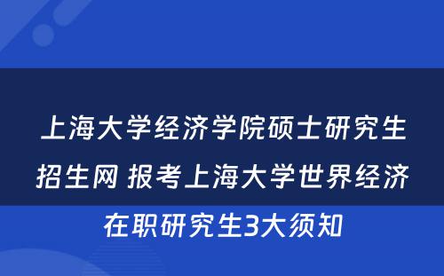 上海大学经济学院硕士研究生招生网 报考上海大学世界经济在职研究生3大须知