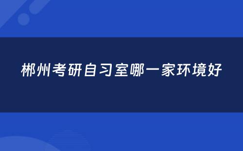 郴州考研自习室哪一家环境好