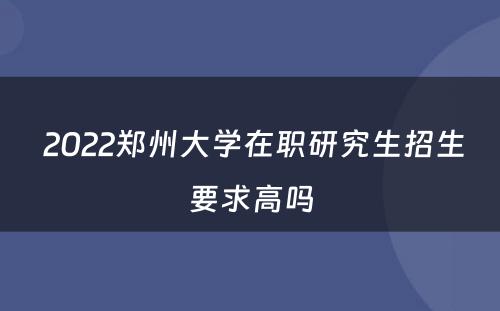  2022郑州大学在职研究生招生要求高吗