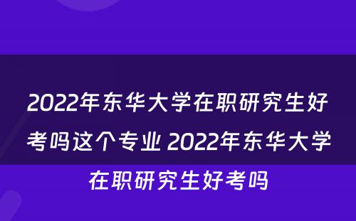 2022年东华大学在职研究生好考吗这个专业 2022年东华大学在职研究生好考吗