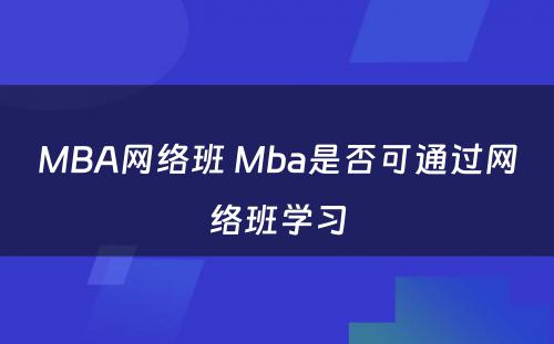 MBA网络班 Mba是否可通过网络班学习