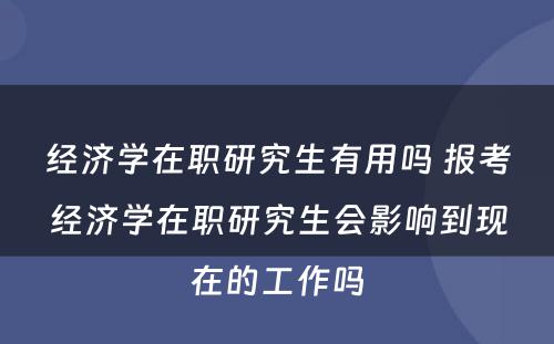 经济学在职研究生有用吗 报考经济学在职研究生会影响到现在的工作吗