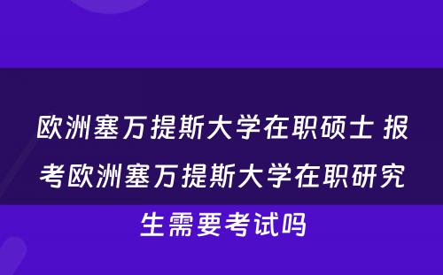 欧洲塞万提斯大学在职硕士 报考欧洲塞万提斯大学在职研究生需要考试吗