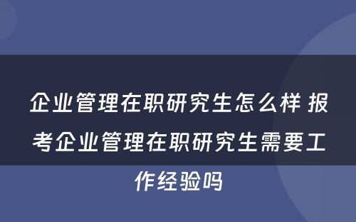 企业管理在职研究生怎么样 报考企业管理在职研究生需要工作经验吗