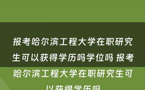 报考哈尔滨工程大学在职研究生可以获得学历吗学位吗 报考哈尔滨工程大学在职研究生可以获得学历吗