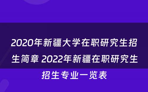 2020年新疆大学在职研究生招生简章 2022年新疆在职研究生招生专业一览表