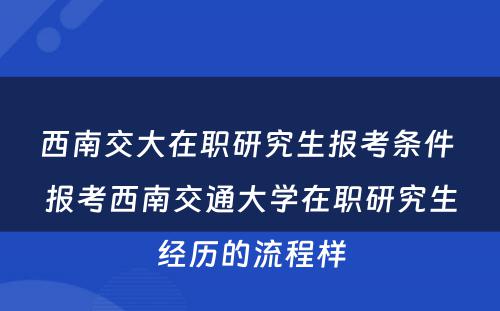 西南交大在职研究生报考条件 报考西南交通大学在职研究生经历的流程样