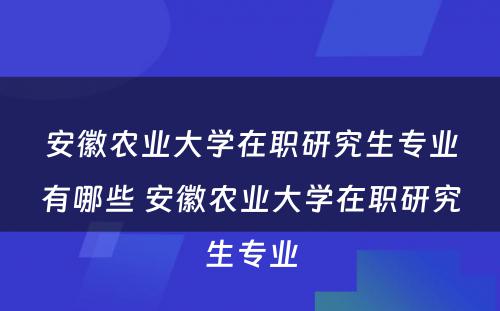 安徽农业大学在职研究生专业有哪些 安徽农业大学在职研究生专业