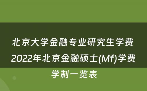 北京大学金融专业研究生学费 2022年北京金融硕士(Mf)学费学制一览表