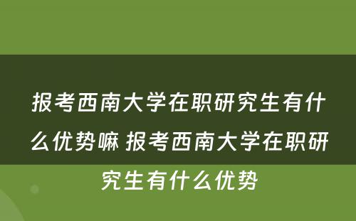 报考西南大学在职研究生有什么优势嘛 报考西南大学在职研究生有什么优势