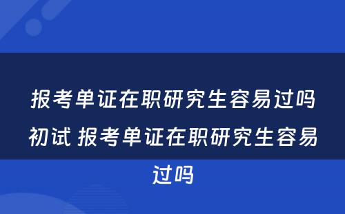 报考单证在职研究生容易过吗初试 报考单证在职研究生容易过吗