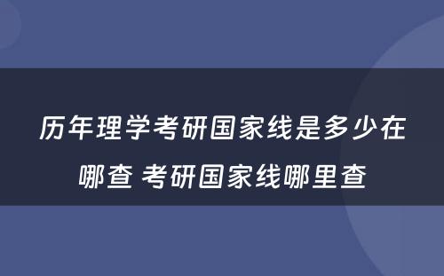 历年理学考研国家线是多少在哪查 考研国家线哪里查