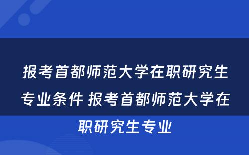 报考首都师范大学在职研究生专业条件 报考首都师范大学在职研究生专业