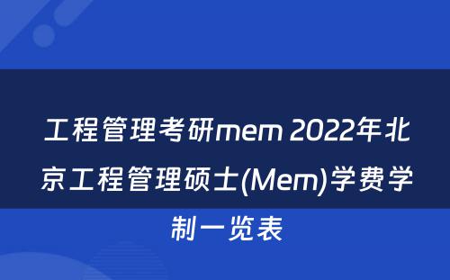 工程管理考研mem 2022年北京工程管理硕士(Mem)学费学制一览表