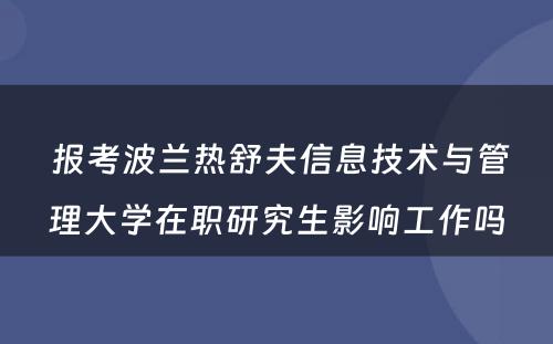  报考波兰热舒夫信息技术与管理大学在职研究生影响工作吗