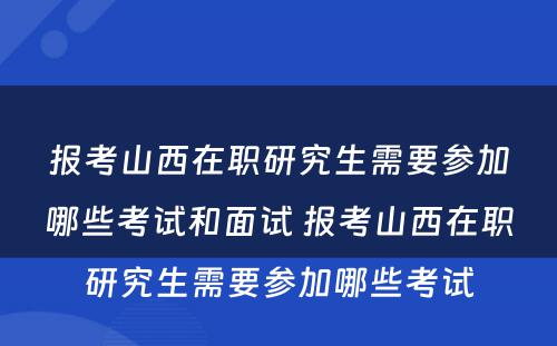 报考山西在职研究生需要参加哪些考试和面试 报考山西在职研究生需要参加哪些考试