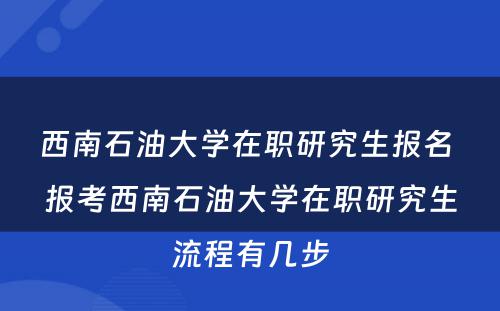 西南石油大学在职研究生报名 报考西南石油大学在职研究生流程有几步