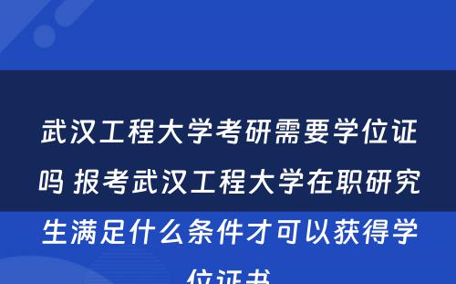 武汉工程大学考研需要学位证吗 报考武汉工程大学在职研究生满足什么条件才可以获得学位证书