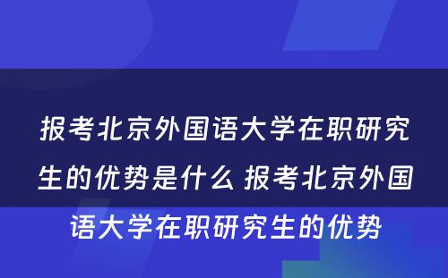 报考北京外国语大学在职研究生的优势是什么 报考北京外国语大学在职研究生的优势