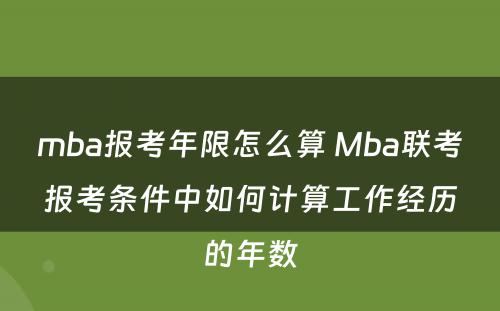 mba报考年限怎么算 Mba联考报考条件中如何计算工作经历的年数