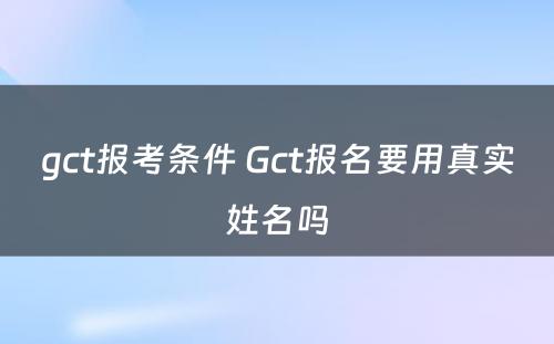 gct报考条件 Gct报名要用真实姓名吗