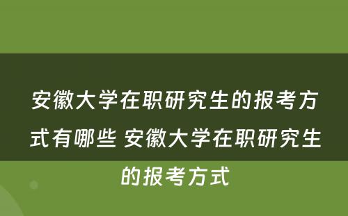 安徽大学在职研究生的报考方式有哪些 安徽大学在职研究生的报考方式