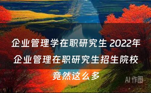 企业管理学在职研究生 2022年企业管理在职研究生招生院校竟然这么多