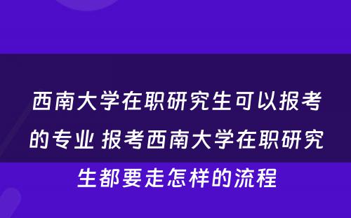 西南大学在职研究生可以报考的专业 报考西南大学在职研究生都要走怎样的流程